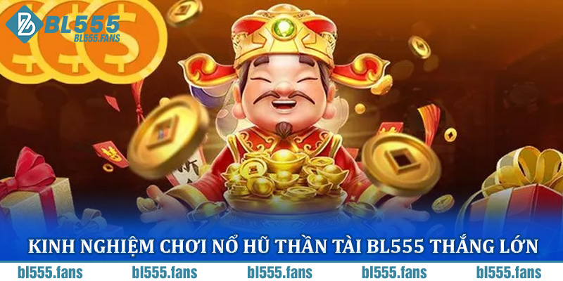 Kinh Nghiệm Chơi Nổ Hũ Thần Tài BL555 Thắng Lớn Từ Các Chuyên Gia